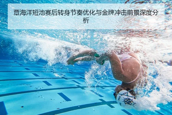 覃海洋短池赛后转身节奏优化与金牌冲击前景深度分析